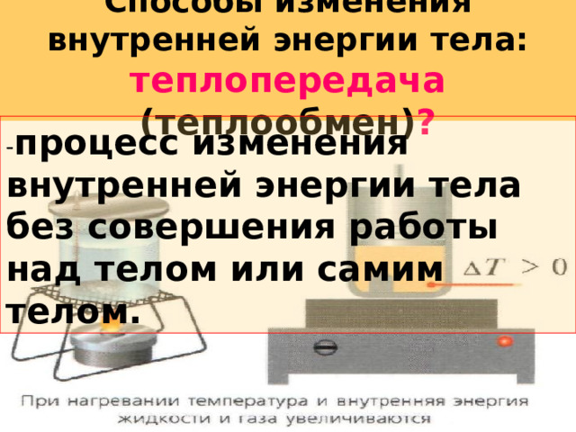 Способы изменения внутренней энергии тела: теплопередача (теплообмен) ? - процесс изменения внутренней энергии тела без совершения работы над телом или самим телом.  