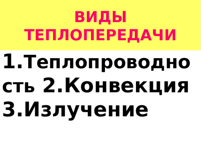 ВИДЫ ТЕПЛОПЕРЕДАЧИ 1. Теплопроводность 2.Конвекция 3.Излучение 