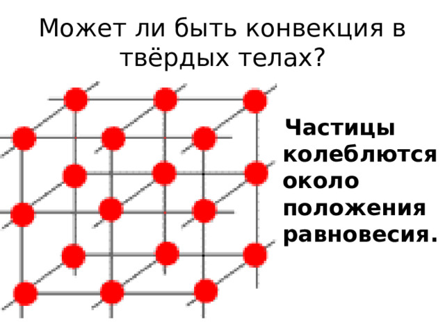 Может ли быть конвекция в твёрдых телах?  Частицы колеблются около положения равновесия. 