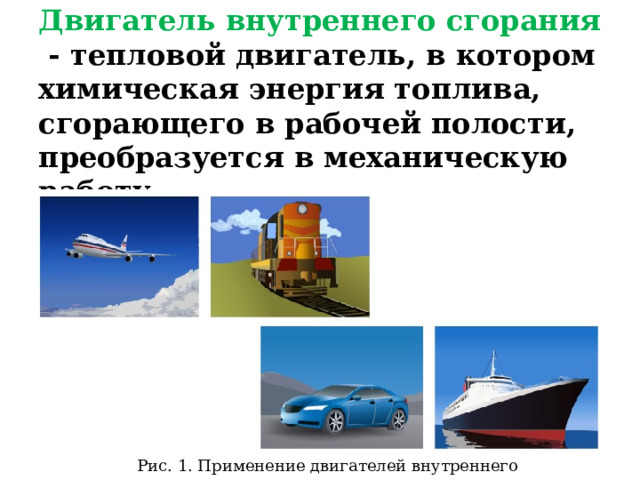 Двигатель внутреннего сгорания - тепловой двигатель, в котором химическая энергия топлива, сгорающего в рабочей полости, преобразуется в механическую работу. Рис. 1. Применение двигателей внутреннего сгорания 
