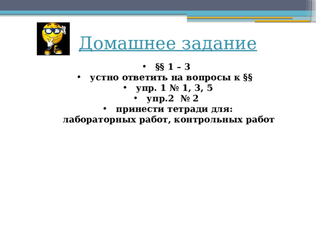 Домашнее задание  §§ 1 – 3  устно ответить на вопросы к §§  упр. 1 № 1, 3, 5  упр.2 № 2  принести тетради для: лабораторных работ, контрольных работ 