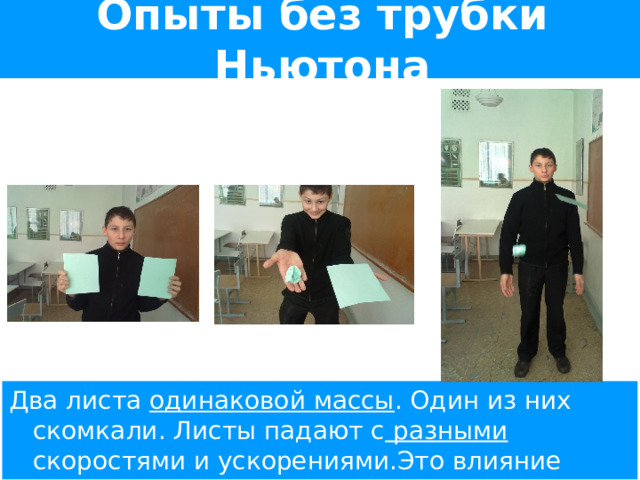 Опыты без трубки Ньютона Два листа одинаковой массы . Один из них скомкали. Листы падают с разными скоростями и ускорениями.Это влияние сопротивления воздуха . 