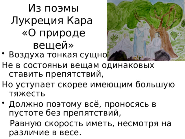 Из поэмы Лукреция Кара  «О природе вещей» Воздуха тонкая сущность Не в состояньи вещам одинаковых ставить препятствий, Но уступает скорее имеющим большую тяжесть Должно поэтому всё, проносясь в пустоте без препятствий,  Равную скорость иметь, несмотря на различие в весе. 