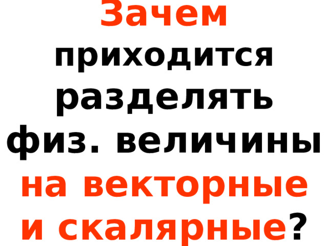 Зачем  приходится разделять физ. величины на векторные и скалярные ? 