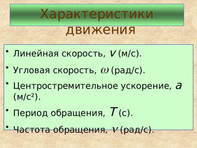 Характеристики движения Линейная скорость,  v  (м/с). Угловая скорость,    (рад/с). Центростремительное ускорение,  а (м/с ²). Период обращения,  Т  (с). Частота обращения,    (рад/с). 