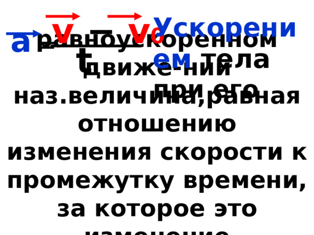     а =   v  − v 0 Ускорением тела при его t равноускоренном движе-нии наз.величина,равная отношению изменения скорости к промежутку времени, за которое это изменение произошло. 