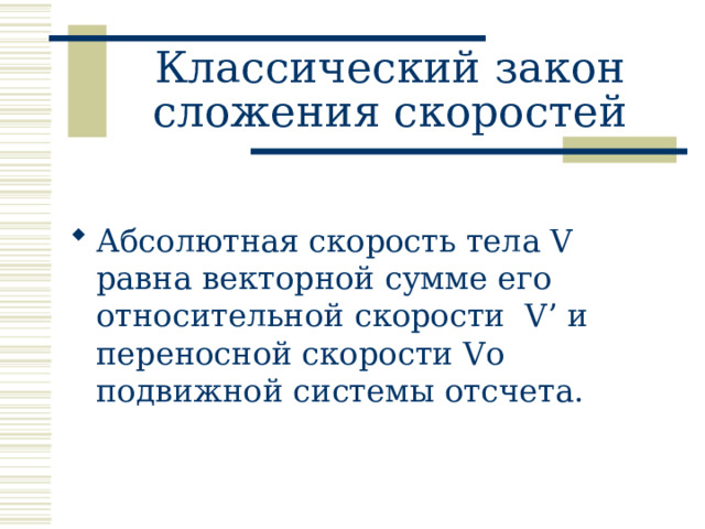 Классический закон сложения скоростей Абсолютная скорость тела V равна векторной сумме его относительной скорости V’ и переносной скорости Vo подвижной системы отсчета.  