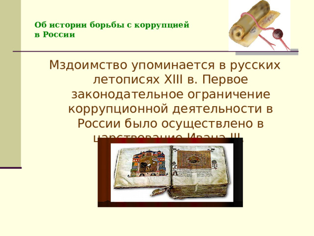 Об истории борьбы с коррупцией  в России Мздоимство упоминается в русских летописях XIII в. Первое законодательное ограничение коррупционной деятельности в России было осуществлено в царствование Ивана III. 