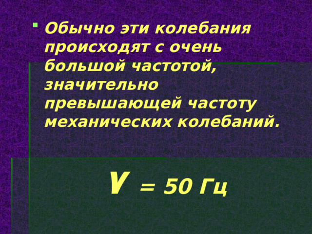 Обычно эти колебания происходят с очень большой частотой, значительно превышающей частоту механических колебаний.   ٧  = 50 Гц  
