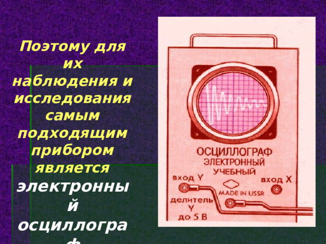 Поэтому для их наблюдения и исследования самым подходящим прибором является электронный осциллограф 