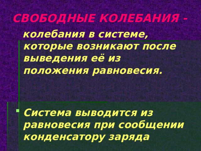СВОБОДНЫЕ КОЛЕБАНИЯ -  колебания в системе, которые возникают после выведения её из положения равновесия.   Система выводится из равновесия при сообщении конденсатору заряда 