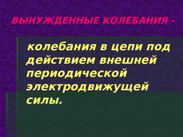 ВЫНУЖДЕННЫЕ КОЛЕБАНИЯ -   колебания в цепи под действием внешней периодической электродвижущей силы. 