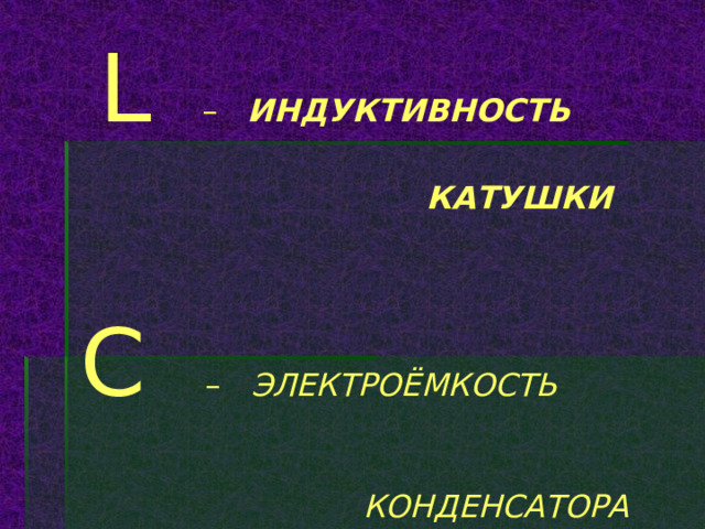  L – ИНДУКТИВНОСТЬ  КАТУШКИ    C  – ЭЛЕКТРОЁМКОСТЬ  КОНДЕНСАТОРА 