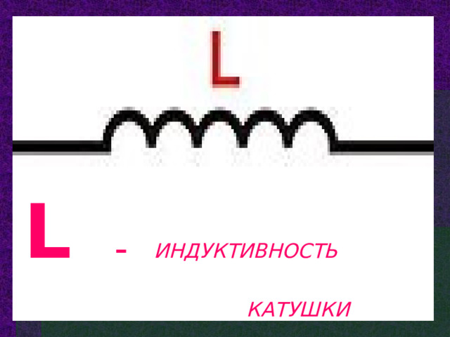 L  –  ИНДУКТИВНОСТЬ  КАТУШКИ 