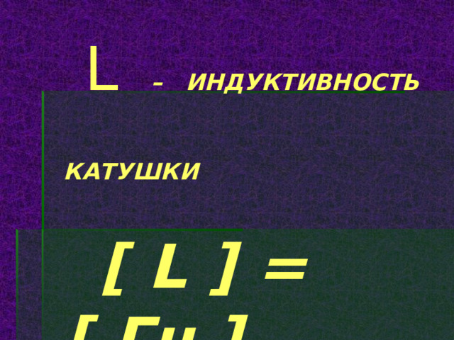  L  – ИНДУКТИВНОСТЬ  КАТУШКИ   [ L ] = [ Гн ] 