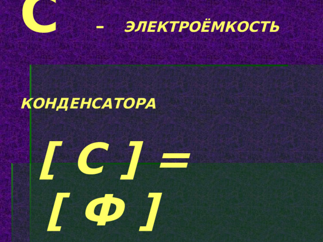 C  – ЭЛЕКТРОЁМКОСТЬ  КОНДЕНСАТОРА  [ C ] = [ Ф ] 