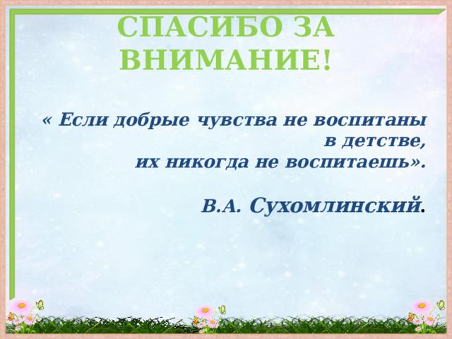 СПАСИБО ЗА ВНИМАНИЕ! « Если добрые чувства не воспитаны в детстве,  их никогда не воспитаешь».  В.А. Сухомлинский . 