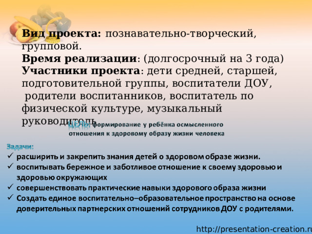 Вид проекта: познавательно-творческий, групповой.   Время реализации : (долгосрочный на 3 года)  Участники проекта : дети средней, старшей, подготовительной группы, воспитатели ДОУ,  родители воспитанников, воспитатель по физической культуре, музыкальный руководитель    