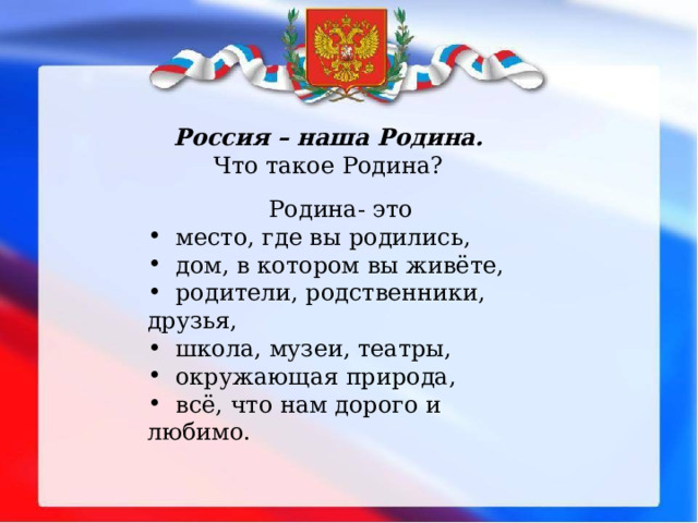 Россия – наша Родина. Что такое Родина? Родина- это  место, где вы родились,  дом, в котором вы живёте,  родители, родственники, друзья,  школа, музеи, театры,  окружающая природа,  всё, что нам дорого и любимо. 