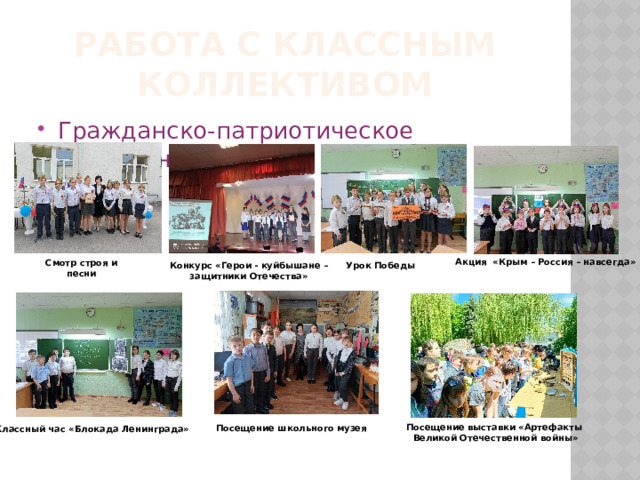 Работа с классным коллективом Гражданско-патриотическое воспитание Акция «Крым – Россия – навсегда» Смотр строя и песни Урок Победы Конкурс «Герои - куйбышане – защитники Отечества» Посещение выставки «Артефакты  Великой Отечественной войны» Посещение школьного музея Классный час «Блокада Ленинграда» 