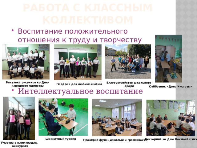 Работа с классным коллективом Воспитание положительного отношения к труду и творчеству Интеллектуальное воспитание Выставка рисунков ко Дню  народного единства Благоустройство школьного  двора Подарок для любимой мамы Субботник «День Чистоты» Шахматный турнир Викторина ко Дню Космонавтики Проверка функциональной грамотности Участие в олимпиадах, конкурсах 