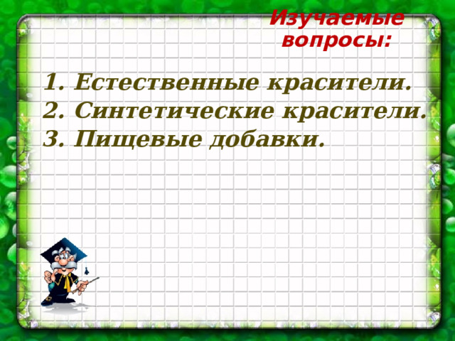 Изучаемые вопросы: 1. Естественные красители. 2. Синтетические красители. 3. Пищевые добавки. 