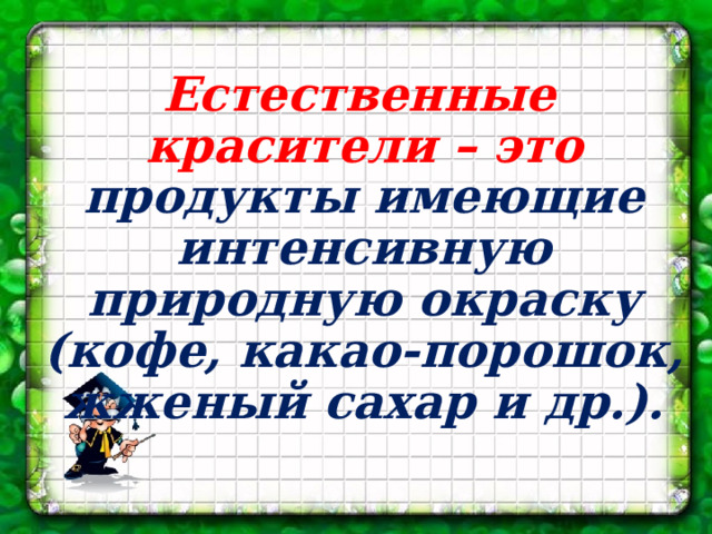 Естественные красители – это продукты имеющие интенсивную природную окраску (кофе, какао-порошок, жженый сахар и др.). 