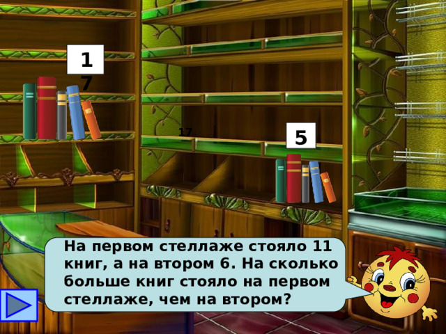 17 17 5 На первом стеллаже стояло 11 книг, а на втором 6. На сколько больше книг стояло на первом стеллаже, чем на втором? 