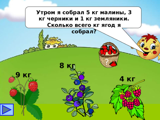 Утром я собрал 5 кг малины, 3 кг черники и 1 кг земляники. Сколько всего кг ягод я собрал? ? 8 кг 9 кг 4 кг 