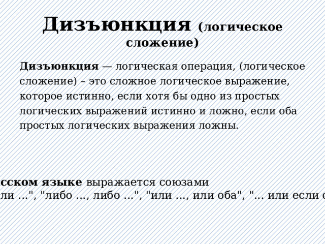 Дизъюнкция (логическое сложение) Дизъюнкция  — логическая операция, (логическое сложение) – это сложное логическое выражение, которое истинно, если хотя бы одно из простых логических выражений истинно и ложно, если оба простых логических выражения ложны. В русском языке  выражается союзами «... или ...