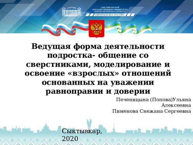 Ведущая форма деятельности подростка- общение со сверстниками, моделирование и освоение «взрослых» отношений основанных на уважении равноправии и доверии Печеницына (Попова)Ульяна Алексеевна  Пименова Снежана Сергеевна Сыктывкар, 2020 