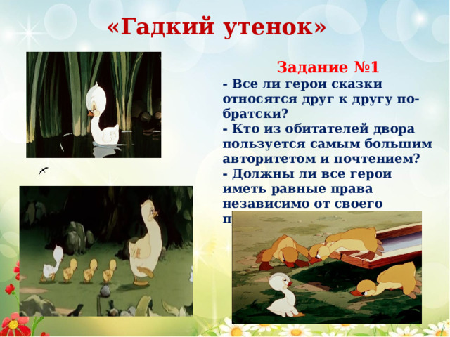 «Гадкий утенок» Задание №1 - Все ли герои сказки относятся друг к другу по-братски? - Кто из обитателей двора пользуется самым большим авторитетом и почтением? - Должны ли все герои иметь равные права независимо от своего происхождения? 