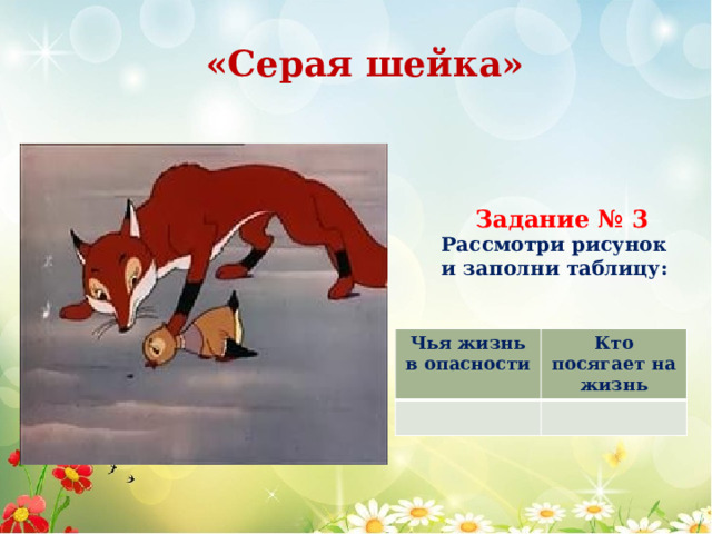 «Серая шейка» Задание № 3 Рассмотри рисунок и заполни таблицу: Чья жизнь в опасности Кто посягает на жизнь 