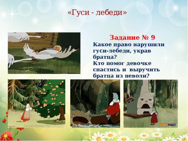 «Гуси - лебеди» Задание № 9 Какое право нарушили гуси-лебеди, украв братца? Кто помог девочке спастись и выручить братца из неволи? 