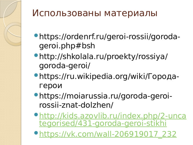 Использованы материалы   https://ordenrf.ru/geroi-rossii/goroda-geroi.php#bsh http://shkolala.ru/proekty/rossiya/goroda-geroi/ https://ru.wikipedia.org/wiki/Города-герои https://moiarussia.ru/goroda-geroi-rossii-znat-dolzhen/ http://kids.azovlib.ru/index.php/2-uncategorised/431-goroda-geroi-stikhi https://vk.com/wall-206919017_232 