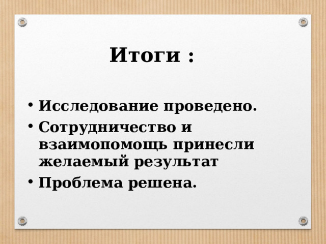Итоги :   Исследование проведено. Сотрудничество и взаимопомощь принесли желаемый результат Проблема решена.  