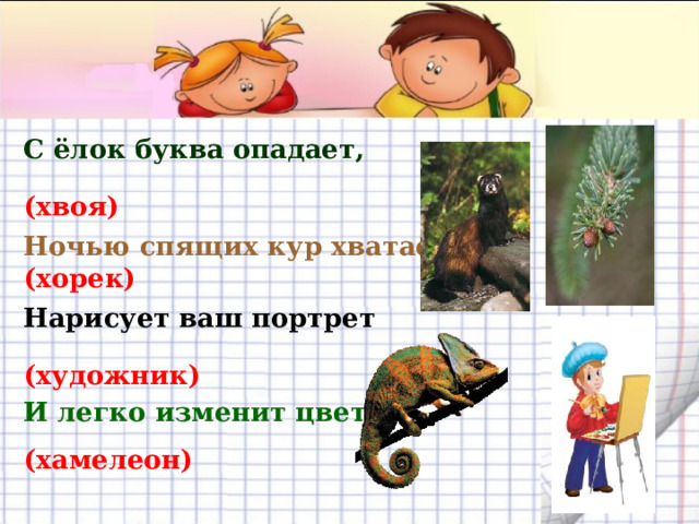 С ёлок буква опадает,   (хвоя)  Ночью спящих кур хватает (хорек)  Нарисует ваш портрет   (художник)  И легко изменит цвет.    (хамелеон)  