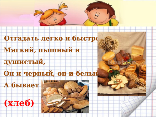 В Отгадать легко и быстро:   Мягкий, пышный и душистый,   Он и черный, он и белый,   А бывает подгорелый.     (хлеб)   