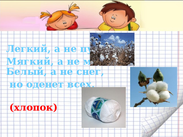 Легкий, а не пух. Мягкий, а не мех.  Белый, а не снег,  но оденет всех.     (хлопок) 