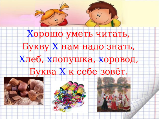 Х орошо уметь читать, Букву Х нам надо знать, Х леб, х лопушка, х оровод, Буква Х к себе зовёт.   