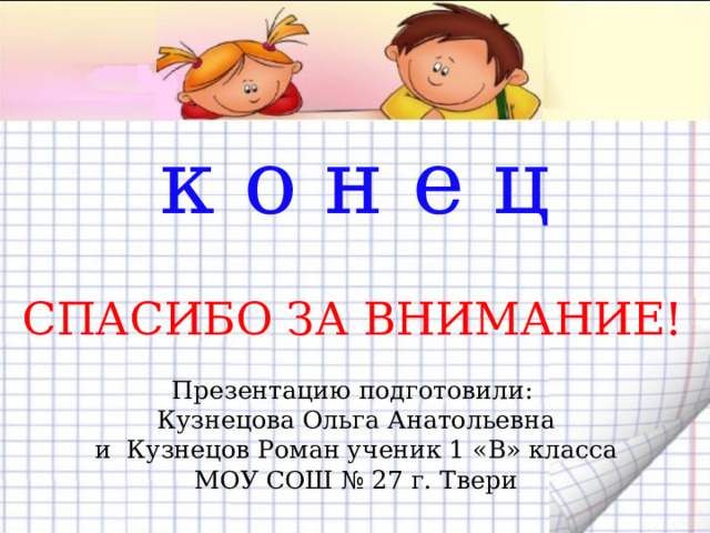 к о н е ц СПАСИБО ЗА ВНИМАНИЕ! Презентацию подготовили:  Кузнецова Ольга Анатольевна  и Кузнецов Роман ученик 1 «В» класса  МОУ СОШ № 27 г. Твери 