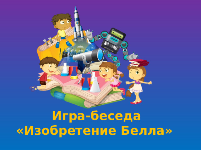 Игра-беседа «Изобретение Белла»   