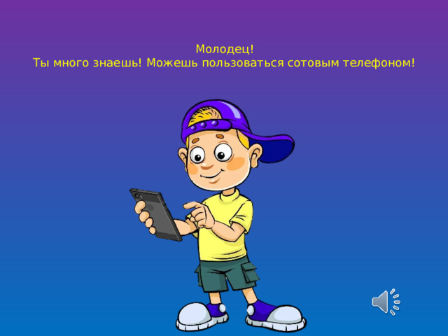 Молодец!  Ты много знаешь! Можешь пользоваться сотовым телефоном!   