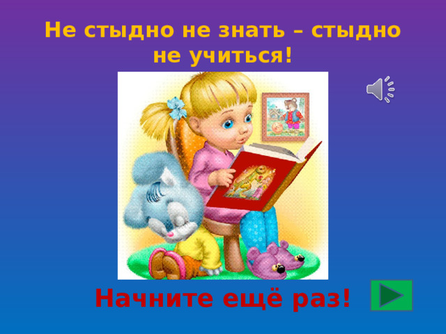 Не стыдно не знать – стыдно не учиться! Начните ещё раз! 