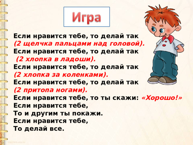 Если нравится тебе, то делай так (2 щелчка пальцами над головой). Если нравится тебе, то делай так  (2 хлопка в ладоши). Если нравится тебе, то делай так (2 хлопка за коленками). Если нравится тебе, то делай так (2 притопа ногами). Если нравится тебе, то ты скажи: «Хорошо!» Если нравится тебе, То и другим ты покажи. Если нравится тебе, То делай все. 