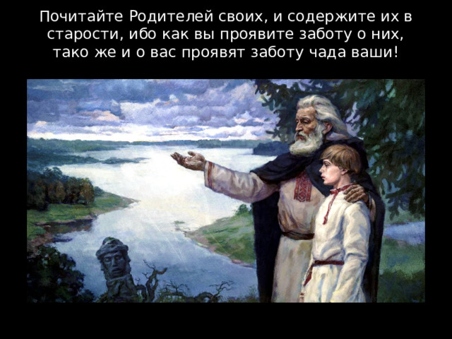 Почитайте Родителей своих, и содержите их в старости, ибо как вы проявите заботу о них, тако же и о вас проявят заботу чада ваши!   