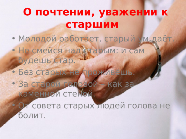  О почтении, уважении к старшим  Молодой работает, старый ум даёт. Не смейся над старым: и сам будешь стар. Без старых не проживёшь. За старой головой – как за каменной стеной. От совета старых людей голова не болит. 