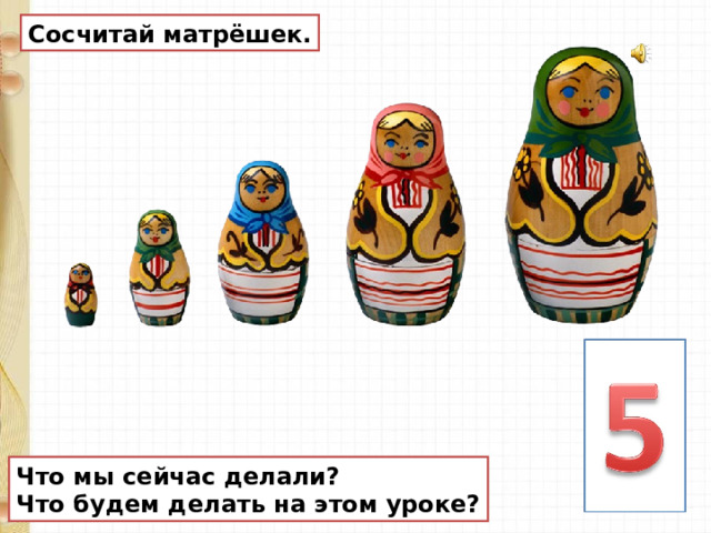 Сосчитай матрёшек. Что мы сейчас делали? Что будем делать на этом уроке? 