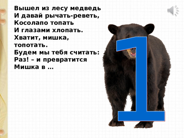 Вышел из лесу медведь  И давай рычать-реветь,  Косолапо топать  И глазами хлопать.  Хватит, мишка, топотать.  Будем мы тебя считать:  Раз! – и превратится  Мишка в … 