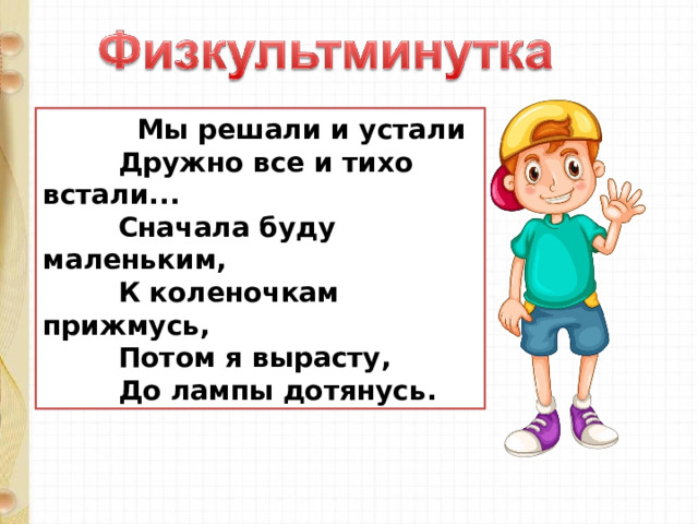  Мы решали и устали          Дружно все и тихо встали...          Сначала буду маленьким,          К коленочкам прижмусь,          Потом я вырасту,          До лампы дотянусь. 
